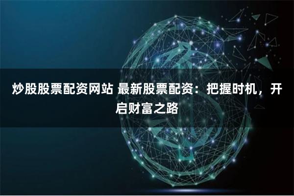 炒股股票配资网站 最新股票配资：把握时机，开启财富之路