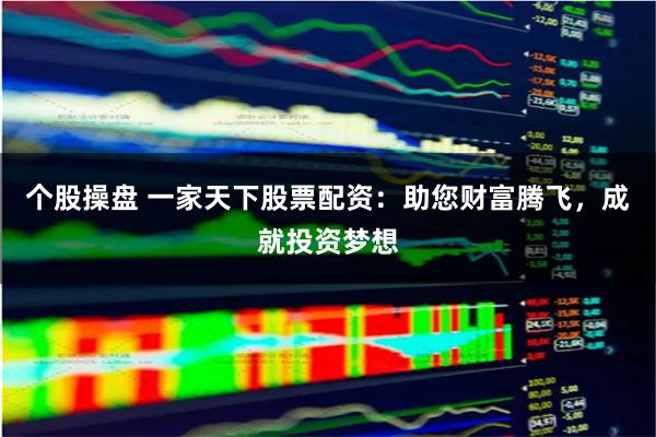 个股操盘 一家天下股票配资：助您财富腾飞，成就投资梦想