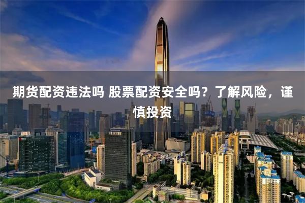 期货配资违法吗 股票配资安全吗？了解风险，谨慎投资