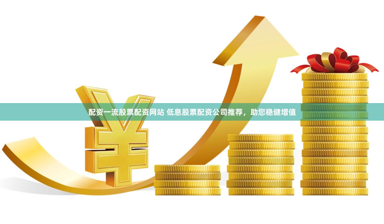 配资一流股票配资网站 低息股票配资公司推荐，助您稳健增值
